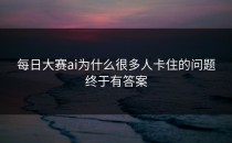 <strong>每日大赛ai</strong>为什么很多人卡住的问题终于有答案
