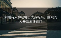 刚刚有人聊起<strong>每日大赛吃瓜</strong>，围观的人开始疯狂追问