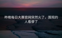 昨晚<strong>每日大赛官网</strong>突然火了，围观的人看傻了