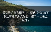 看到最后有点绷不住，蘑菇视频app下载这事让不少人破防，细节一出来全明白了
