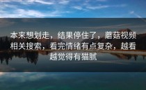本来想划走，结果停住了，蘑菇视频相关搜索，看完情绪有点复杂，越看越觉得有猫腻