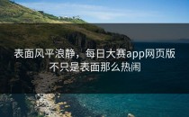 表面风平浪静，<strong>每日大赛app网页版</strong>不只是表面那么热闹