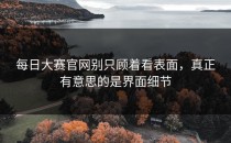 <strong>每日大赛官网</strong>别只顾着看表面，真正有意思的是界面细节