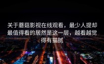 关于蘑菇影视在线观看，最少人提却最值得看的居然是这一层，越看越觉得有猫腻