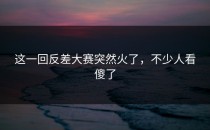 这一回<strong>反差大赛</strong>突然火了，不少人看傻了