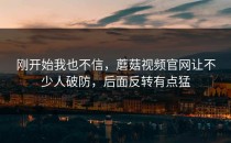 刚开始我也不信，蘑菇视频官网让不少人破防，后面反转有点猛