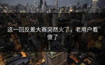 这一回<strong>反差大赛</strong>突然火了，老用户看傻了