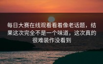 <strong>每日大赛在线观看</strong>看着像老话题，结果这次完全不是一个味道，这次真的很难装作没看到