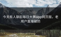 今天有人聊起<strong>每日大赛app</strong>网页版，老用户直接破防