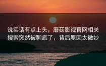 说实话有点上头，蘑菇影视官网相关搜索突然被聊疯了，背后原因太微妙