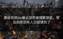 蘑菇视频ios最近突然被频繁提起，背后的原因有人已经猜到了