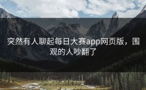 突然有人聊起<strong>每日大赛app</strong>网页版，围观的人吵翻了