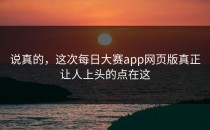说真的，这次<strong>每日大赛app网页版</strong>真正让人上头的点在这