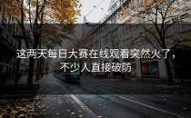 这两天<strong>每日大赛在线观看</strong>突然火了，不少人直接破防