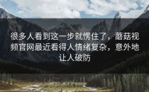 很多人看到这一步就愣住了，蘑菇视频官网最近看得人情绪复杂，意外地让人破防
