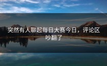 突然有人聊起每日大赛今日，评论区吵翻了