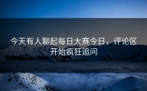 今天有人聊起每日大赛今日，评论区开始疯狂追问