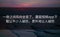 一夜之间风向全变了，蘑菇视频app下载让不少人破防，意外地让人破防