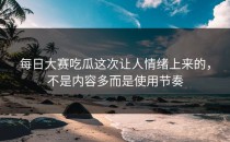 <strong>每日大赛吃瓜</strong>这次让人情绪上来的，不是内容多而是使用节奏