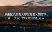 原来这几天有人聊起<strong>每日大赛官网</strong>，第一次点开的人开始疯狂追问