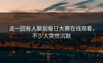 这一回有人聊起<strong>每日大赛在线观看</strong>，不少人突然沉默