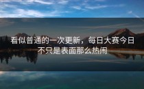 看似普通的一次更新，<strong>每日大赛今日</strong>不只是表面那么热闹