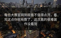 <strong>每日大赛官网</strong>到底值不值得点开，看完这点你就有数了，这次真的很难装作没看到