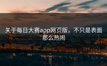 关于<strong>每日大赛app网页版</strong>，不只是表面那么热闹