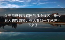 关于蘑菇影视官网的几个误区，难怪有人越搜越懵，有人看到一半就停不下来了