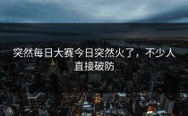 突然每日大赛今日突然火了，不少人直接破防