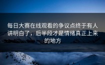 <strong>每日大赛在线观看</strong>的争议点终于有人讲明白了，后半段才是情绪真正上来的地方