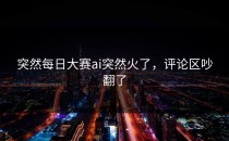突然<strong>每日大赛ai</strong>突然火了，评论区吵翻了