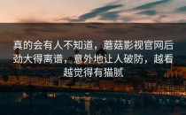 真的会有人不知道，蘑菇影视官网后劲大得离谱，意外地让人破防，越看越觉得有猫腻