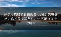 很多人忽略了蘑菇视频ios背后的节奏感，这才是问题所在，一不留神就会理解错