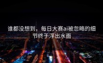 谁都没想到，<strong>每日大赛ai</strong>被忽略的细节终于浮出水面