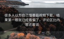 很多人以为自己懂蘑菇视频下载，结果第一眼就已经看偏了，评论区比内容还敢说