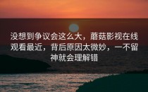没想到争议会这么大，蘑菇影视在线观看最近，背后原因太微妙，一不留神就会理解错