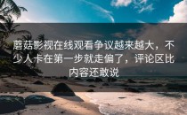 蘑菇影视在线观看争议越来越大，不少人卡在第一步就走偏了，评论区比内容还敢说