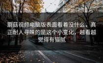 蘑菇视频电脑版表面看着没什么，真正耐人寻味的是这个小变化，越看越觉得有猫腻