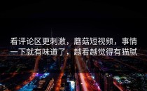 看评论区更刺激，蘑菇短视频，事情一下就有味道了，越看越觉得有猫腻