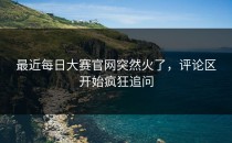 最近<strong>每日大赛官网</strong>突然火了，评论区开始疯狂追问