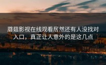 蘑菇影视在线观看居然还有人没找对入口，真正让人意外的是这几点