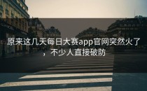 原来这几天<strong>每日大赛app官网</strong>突然火了，不少人直接破防