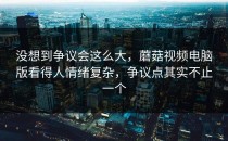 没想到争议会这么大，蘑菇视频电脑版看得人情绪复杂，争议点其实不止一个
