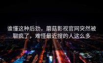 谁懂这种后劲，蘑菇影视官网突然被聊疯了，难怪最近搜的人这么多