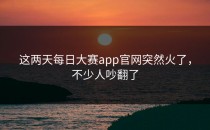 这两天<strong>每日大赛app官网</strong>突然火了，不少人吵翻了