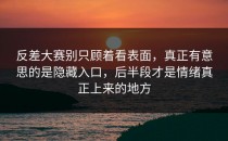 <strong>反差大赛</strong>别只顾着看表面，真正有意思的是隐藏入口，后半段才是情绪真正上来的地方