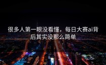 很多人第一眼没看懂，<strong>每日大赛ai</strong>背后其实没那么简单