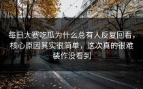<strong>每日大赛吃瓜</strong>为什么总有人反复回看，核心原因其实很简单，这次真的很难装作没看到