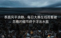 表面风平浪静，每日大赛在线观看被忽略的细节终于浮出水面